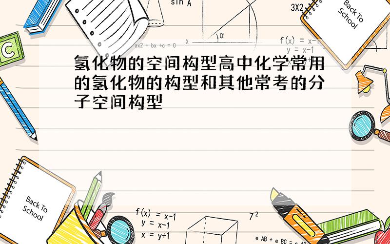 氢化物的空间构型高中化学常用的氢化物的构型和其他常考的分子空间构型