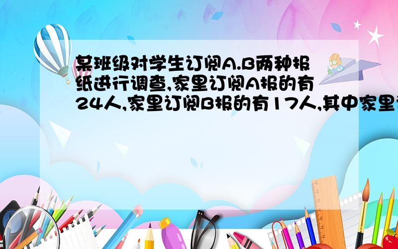 某班级对学生订阅A.B两种报纸进行调查,家里订阅A报的有24人,家里订阅B报的有17人,其中家里订阅A报没订阅B报的人数