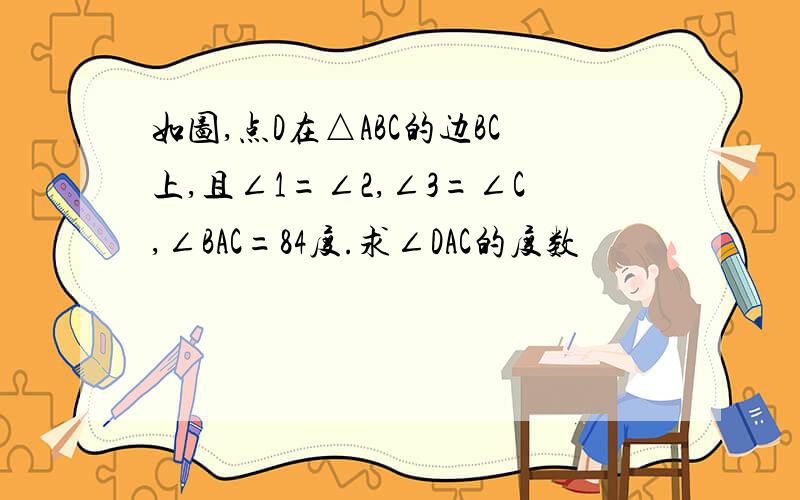 如图,点D在△ABC的边BC上,且∠1=∠2,∠3=∠C,∠BAC=84度.求∠DAC的度数