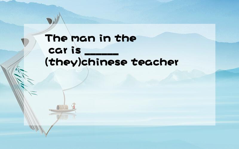 The man in the car is ______(they)chinese teacher