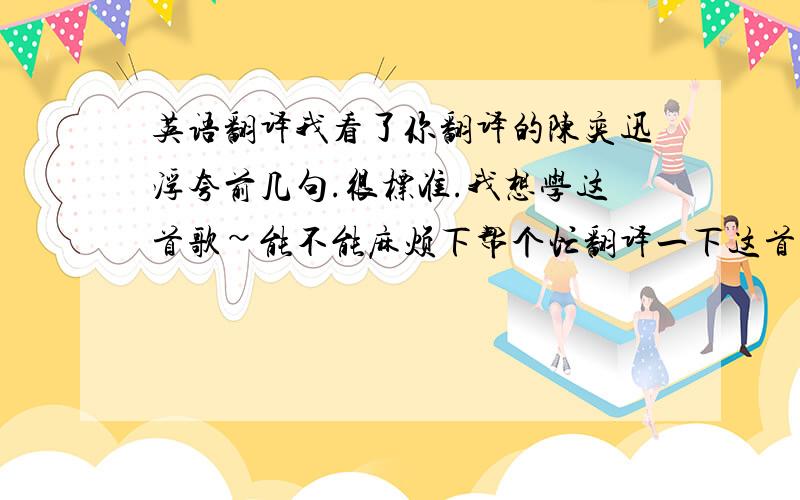 英语翻译我看了你翻译的陈奕迅浮夸前几句.很标准.我想学这首歌~能不能麻烦下帮个忙翻译一下这首歌.非常非常感谢你!这是你翻