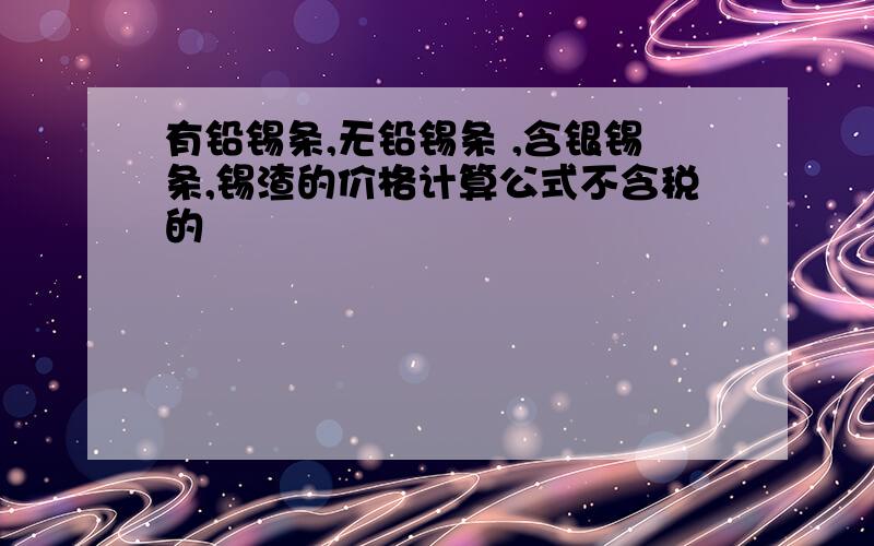 有铅锡条,无铅锡条 ,含银锡条,锡渣的价格计算公式不含税的