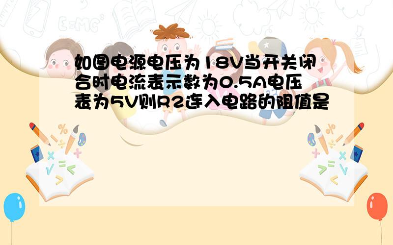 如图电源电压为18V当开关闭合时电流表示数为0.5A电压表为5V则R2连入电路的阻值是