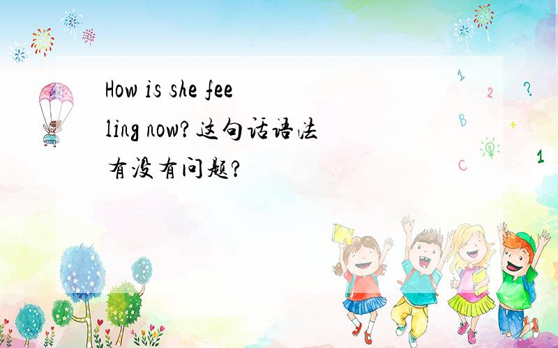 How is she feeling now?这句话语法有没有问题?