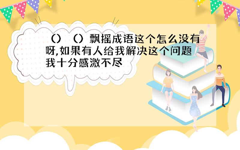 （）（）飘摇成语这个怎么没有呀,如果有人给我解决这个问题我十分感激不尽