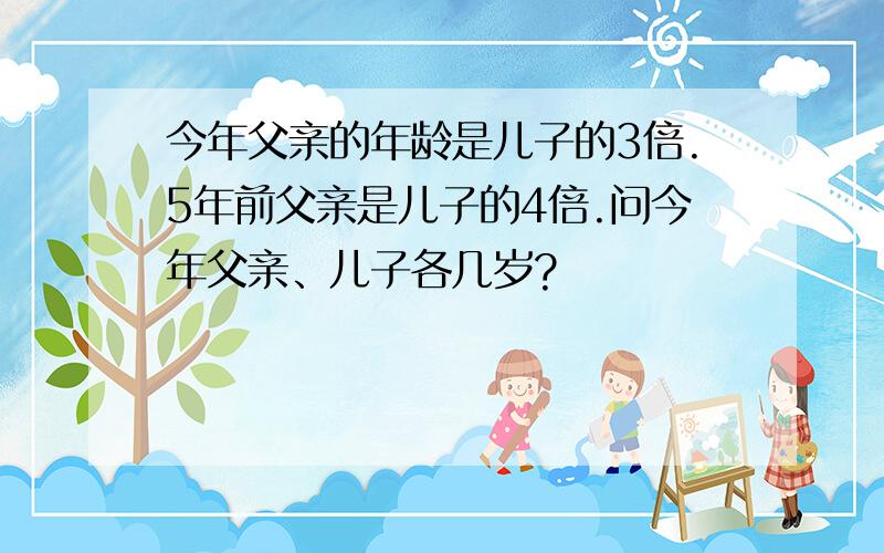 今年父亲的年龄是儿子的3倍.5年前父亲是儿子的4倍.问今年父亲、儿子各几岁?