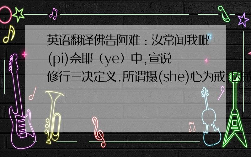 英语翻译佛告阿难：汝常闻我毗(pi)奈耶（ye）中,宣说修行三决定义.所谓摄(she)心为戒,因戒生定,因定发慧,是则名