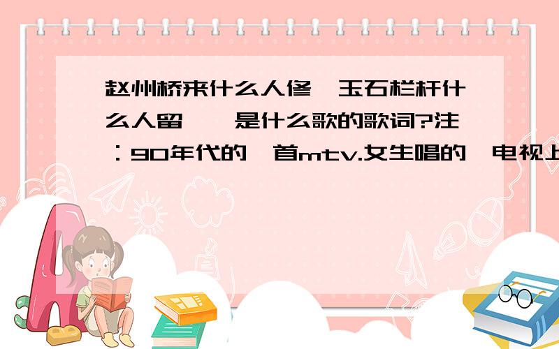 赵州桥来什么人修,玉石栏杆什么人留……是什么歌的歌词?注：90年代的一首mtv.女生唱的,电视上放过