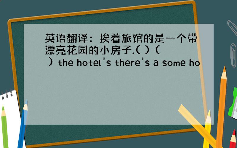 英语翻译：挨着旅馆的是一个带漂亮花园的小房子.( ) ( ) the hotel's there's a some ho