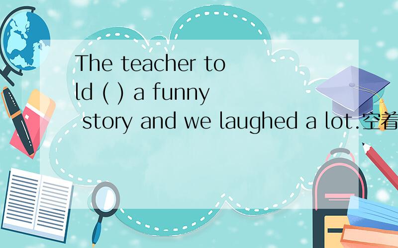 The teacher told ( ) a funny story and we laughed a lot.空着的用