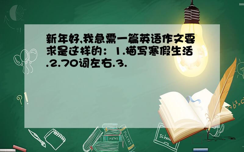 新年好,我急需一篇英语作文要求是这样的：1.描写寒假生活.2.70词左右.3.