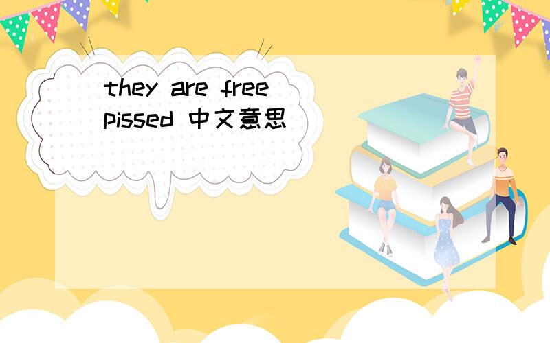 they are free pissed 中文意思