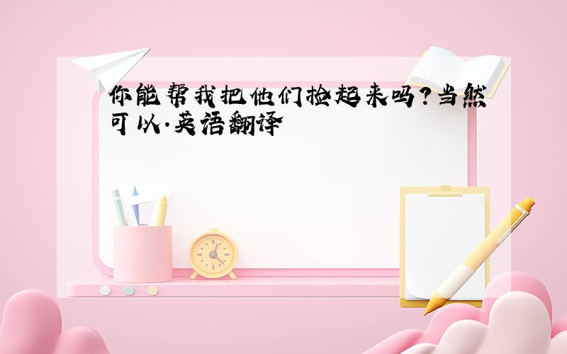 你能帮我把他们捡起来吗?当然可以.英语翻译