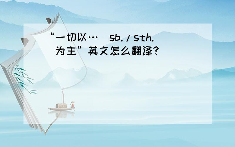 “一切以…（sb./sth.）为主”英文怎么翻译?