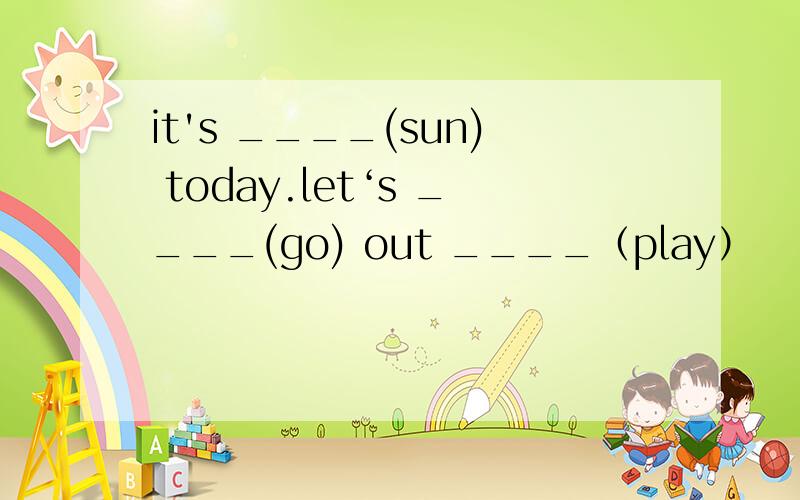 it's ____(sun) today.let‘s ____(go) out ____（play）