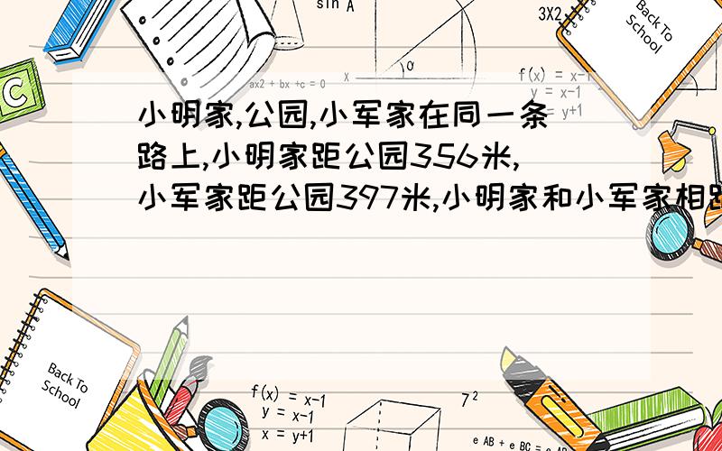 小明家,公园,小军家在同一条路上,小明家距公园356米,小军家距公园397米,小明家和小军家相距多米?【把不同