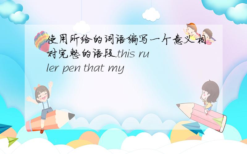 使用所给的词语编写一个意义相对完整的语段.this ruler pen that my