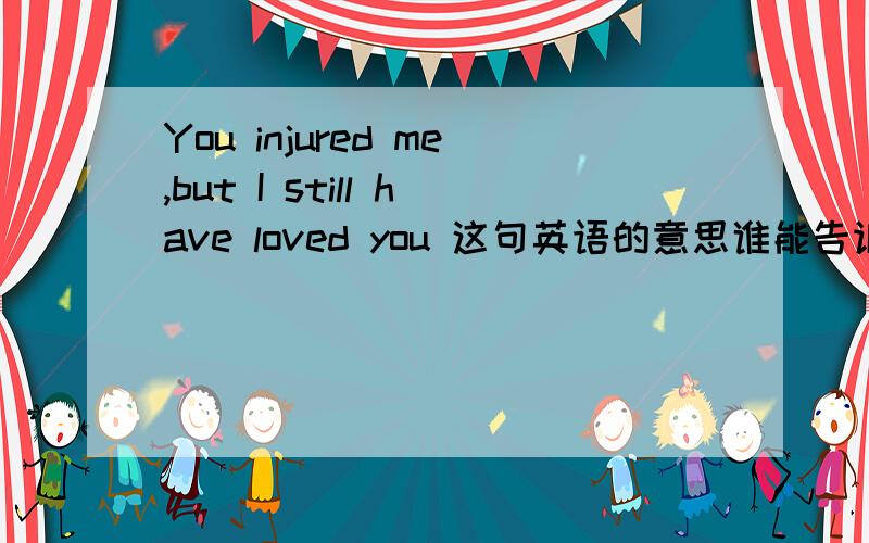 You injured me,but I still have loved you 这句英语的意思谁能告诉我啊?