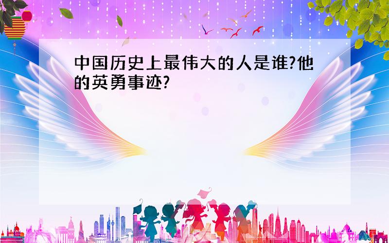 中国历史上最伟大的人是谁?他的英勇事迹?