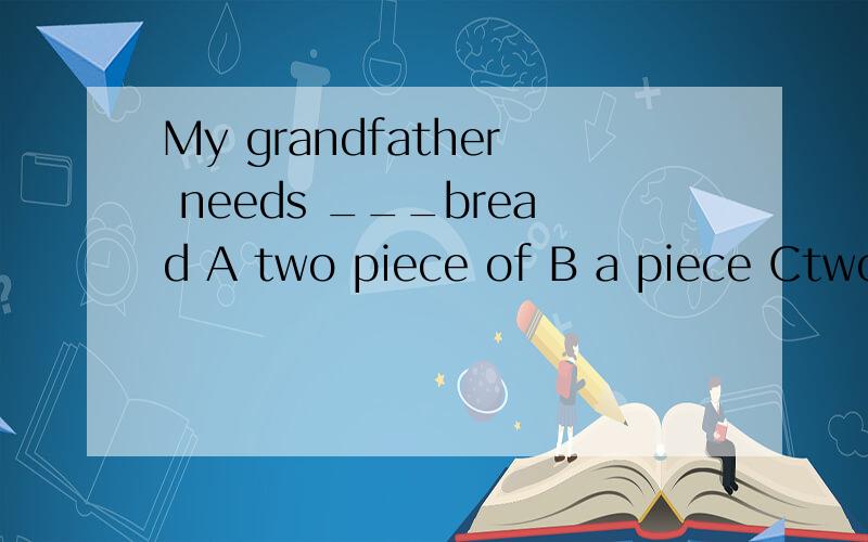 My grandfather needs ___bread A two piece of B a piece Ctwo