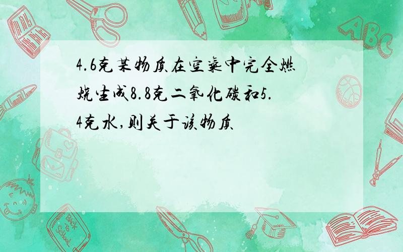 4.6克某物质在空气中完全燃烧生成8.8克二氧化碳和5.4克水,则关于该物质