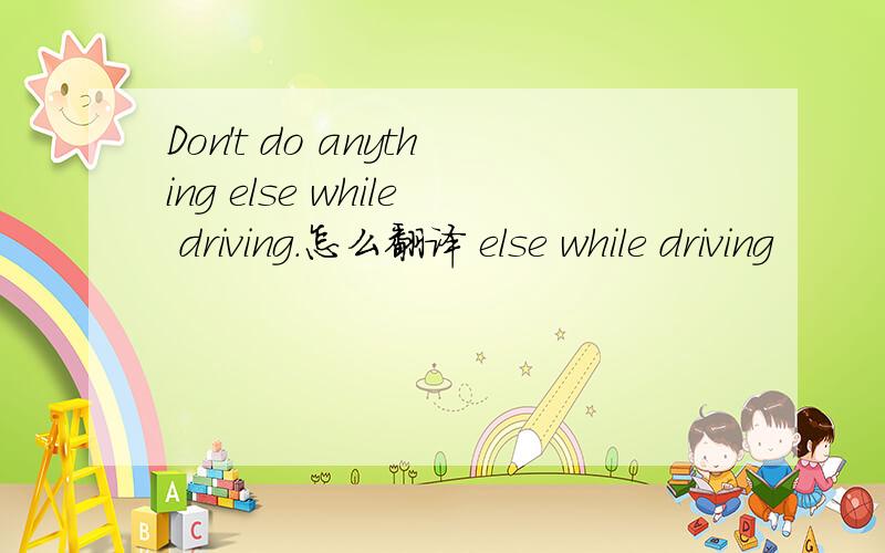 Don't do anything else while driving.怎么翻译 else while driving