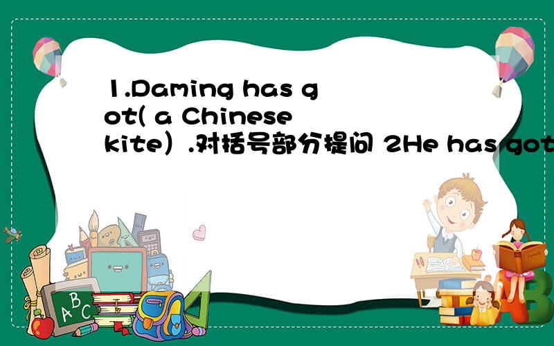 1.Daming has got( a Chinese kite）.对括号部分提问 2He has got an ema