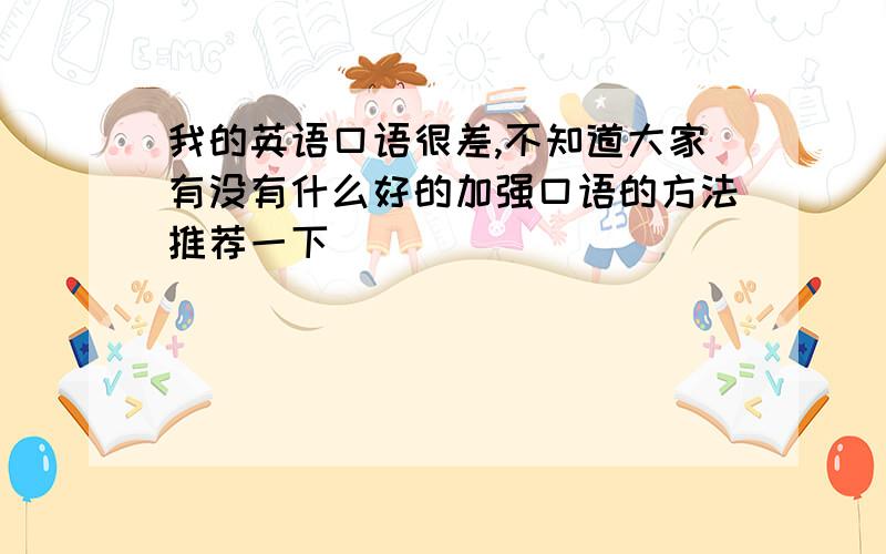 我的英语口语很差,不知道大家有没有什么好的加强口语的方法推荐一下