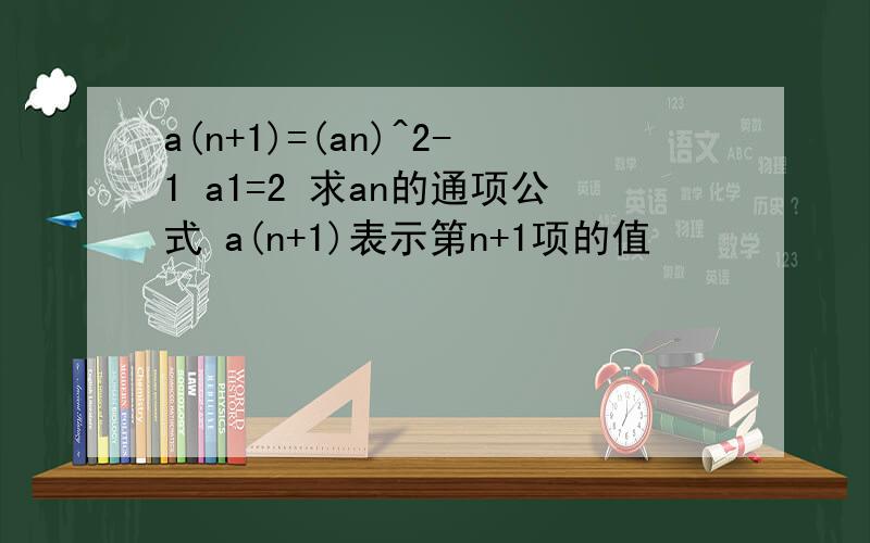 a(n+1)=(an)^2-1 a1=2 求an的通项公式 a(n+1)表示第n+1项的值