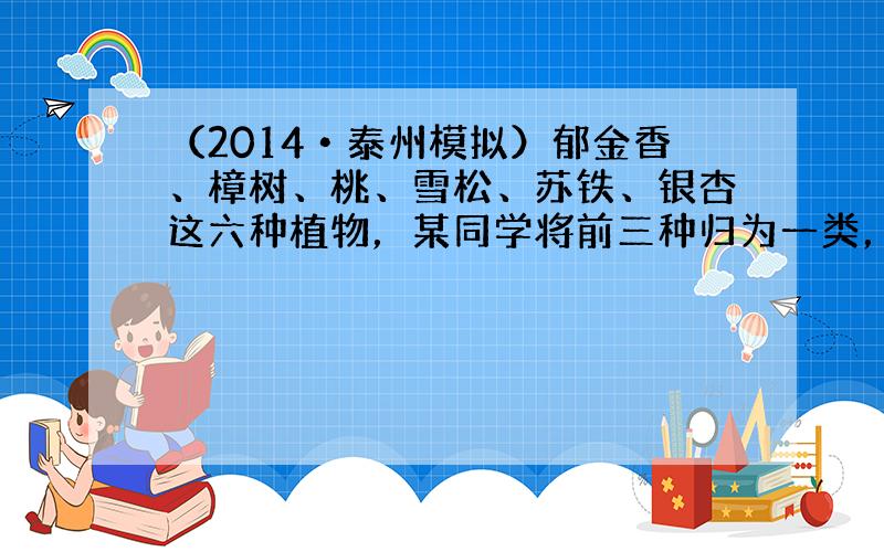 （2014•泰州模拟）郁金香、樟树、桃、雪松、苏铁、银杏这六种植物，某同学将前三种归为一类，将后三种归为另一类．他的分类