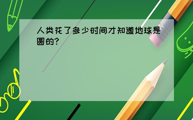 人类花了多少时间才知道地球是圆的?