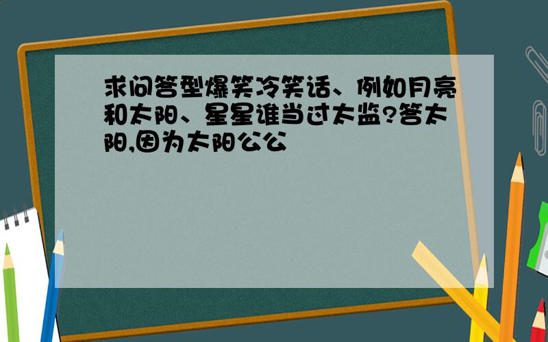 求问答型爆笑冷笑话、例如月亮和太阳、星星谁当过太监?答太阳,因为太阳公公