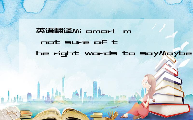 英语翻译Mi amorI'm not sure of the right words to sayMaybe these