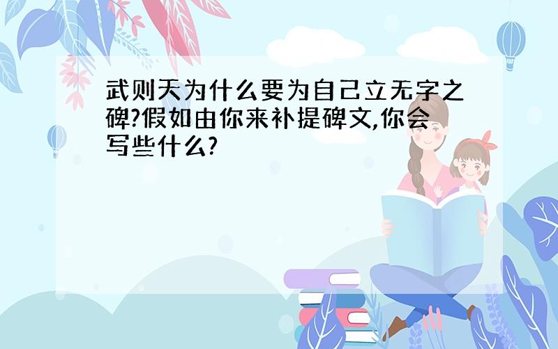 武则天为什么要为自己立无字之碑?假如由你来补提碑文,你会写些什么?