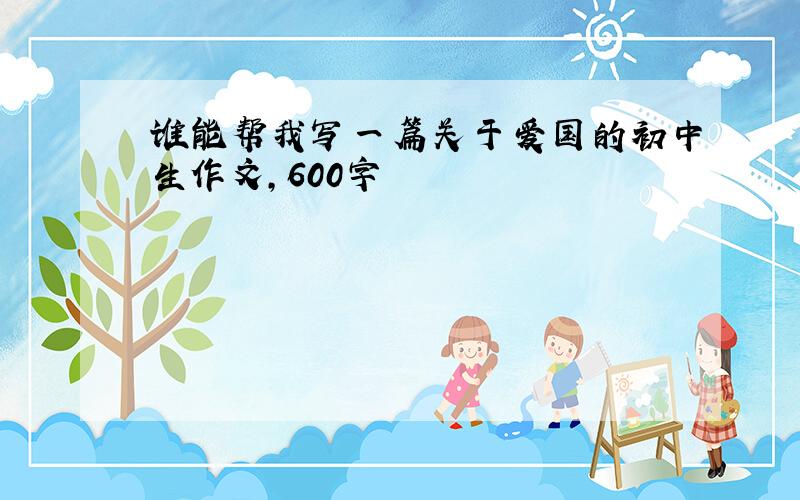 谁能帮我写一篇关于爱国的初中生作文,600字