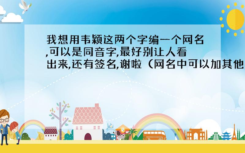 我想用韦颖这两个字编一个网名,可以是同音字,最好别让人看出来,还有签名,谢啦（网名中可以加其他字）