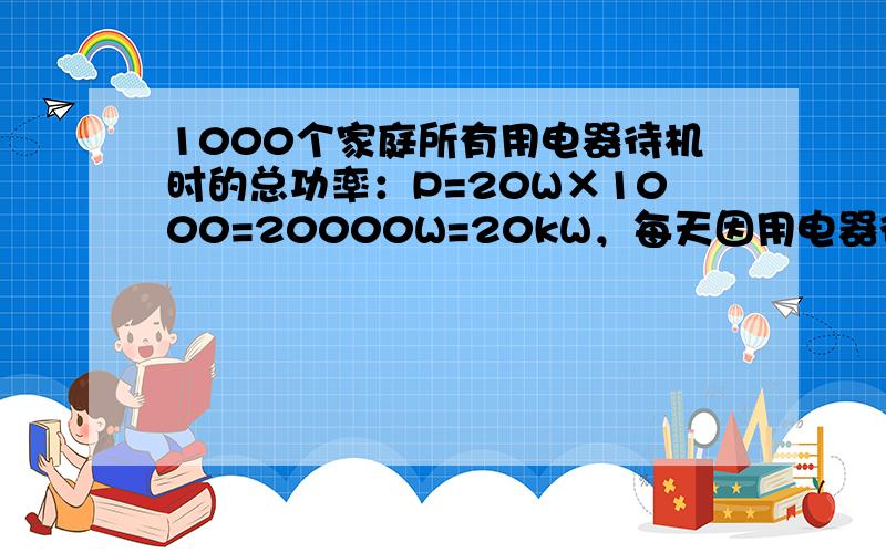 1000个家庭所有用电器待机时的总功率：P=20W×1000=20000W=20kW，每天因用电器待机