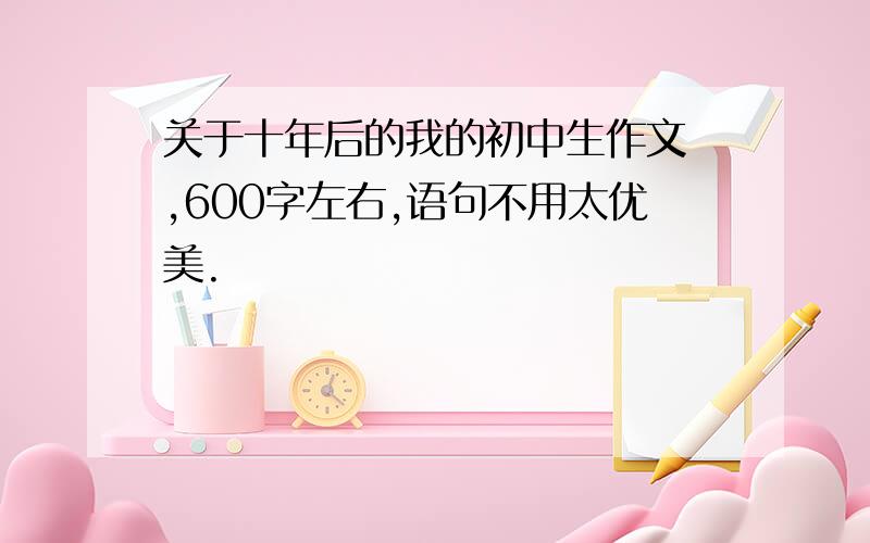 关于十年后的我的初中生作文 ,600字左右,语句不用太优美.