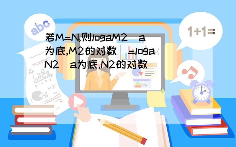 若M=N,则logaM2（a为底,M2的对数）=logaN2（a为底,N2的对数）