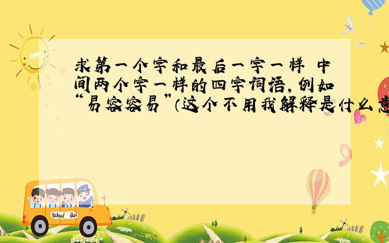 求第一个字和最后一字一样 中间两个字一样的四字词语,例如“易容容易”（这个不用我解释是什么意思吧?要是连这个也看不懂,也