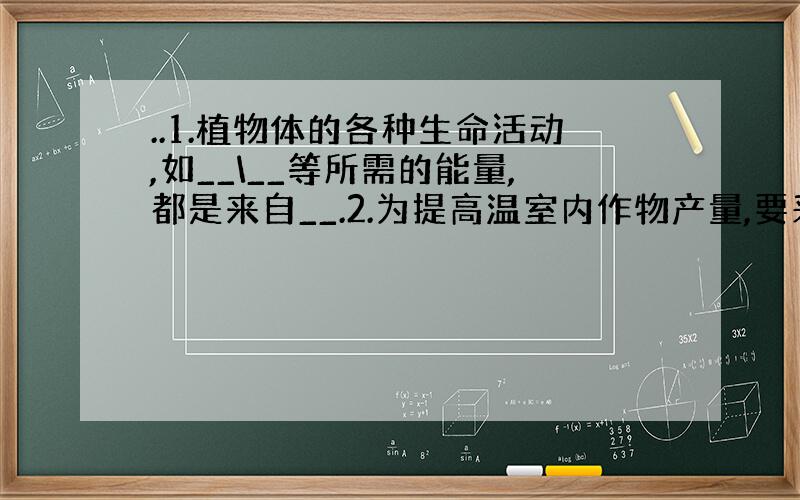 ..1.植物体的各种生命活动,如__\__等所需的能量,都是来自__.2.为提高温室内作物产量,要采取措施,从温度方面白