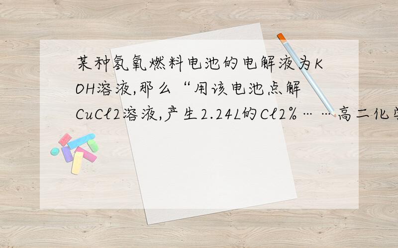 某种氢氧燃料电池的电解液为KOH溶液,那么“用该电池点解CuCl2溶液,产生2.24L的Cl2%……高二化学题（问对