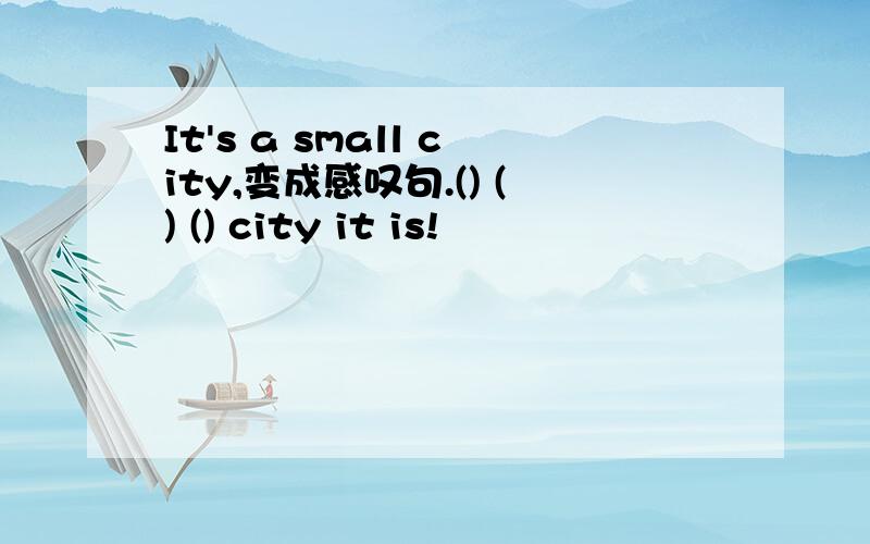 It's a small city,变成感叹句.() () () city it is!