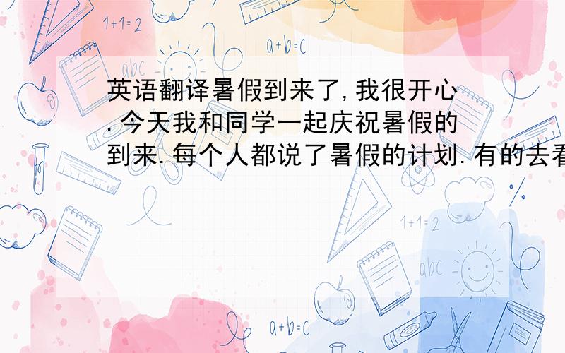 英语翻译暑假到来了,我很开心.今天我和同学一起庆祝暑假的到来.每个人都说了暑假的计划.有的去看世博,有的去深圳,有的去香