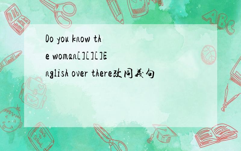 Do you know the woman[][][]English over there改同义句