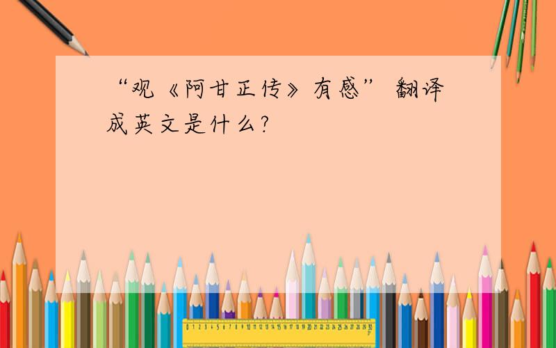 “观《阿甘正传》有感” 翻译成英文是什么?