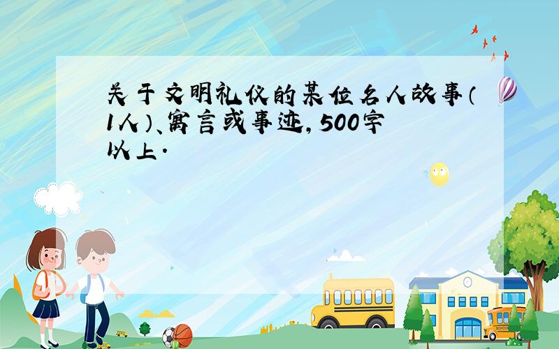 关于文明礼仪的某位名人故事（1人）、寓言或事迹,500字以上.