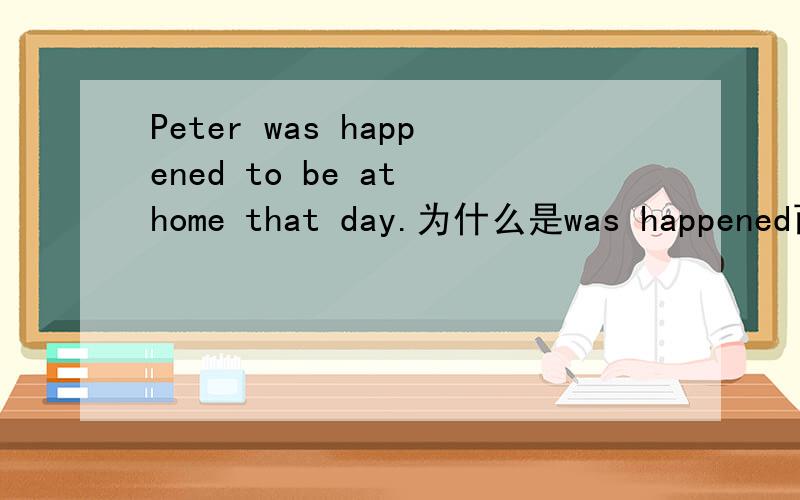 Peter was happened to be at home that day.为什么是was happened而不