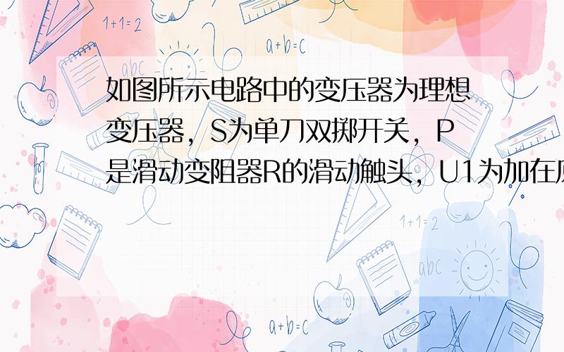 如图所示电路中的变压器为理想变压器，S为单刀双掷开关，P是滑动变阻器R的滑动触头，U1为加在原线圈两端的交变电压，I1、