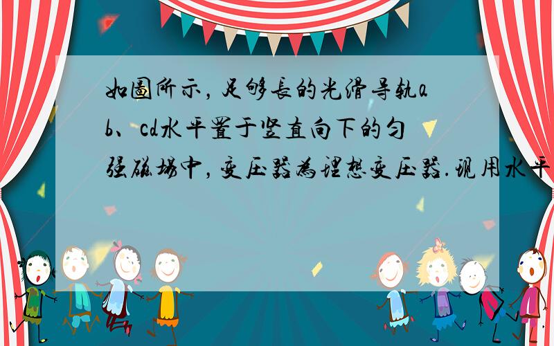 如图所示，足够长的光滑导轨ab、cd水平置于竖直向下的匀强磁场中，变压器为理想变压器.现用水平向右的恒力F使金属杆MN从